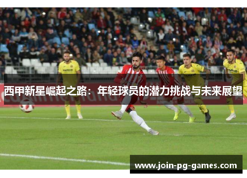 西甲新星崛起之路：年轻球员的潜力挑战与未来展望