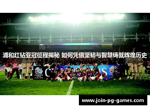 浦和红钻亚冠征程揭秘 如何凭借坚韧与智慧铸就辉煌历史