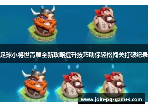 足球小将世青篇全新攻略提升技巧助你轻松闯关打破纪录