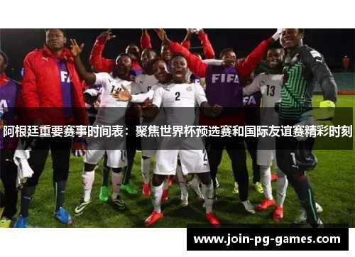 阿根廷重要赛事时间表：聚焦世界杯预选赛和国际友谊赛精彩时刻