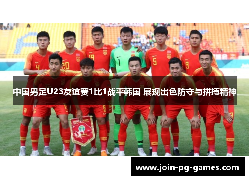 中国男足U23友谊赛1比1战平韩国 展现出色防守与拼搏精神